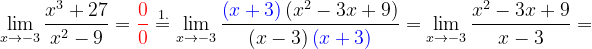 \dpi{120} \lim_{x\rightarrow -3}\frac{x^{3}+27}{x^{2}-9}={\color{Red} \frac{0}{0}}\overset{1.}{=} \lim_{x\rightarrow -3}\frac{{\color{Blue} \left ( x+3 \right )}\left ( x^{2}-3x+9 \right )}{\left ( x-3 \right ){\color{Blue} \left ( x+3 \right )}}=\lim_{x\rightarrow -3}\frac{x^{2}-3x+9}{x-3}=